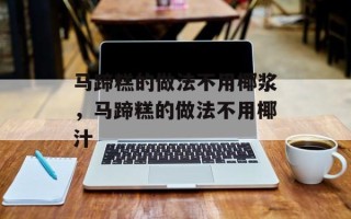 马蹄糕的做法不用椰浆，马蹄糕的做法不用椰汁