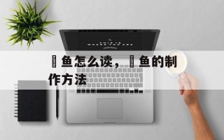 鳡鱼怎么读，鳡鱼的制作方法