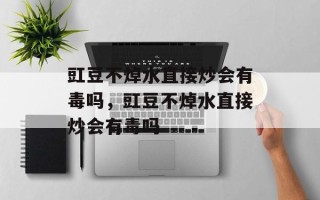 豇豆不焯水直接炒会有毒吗，豇豆不焯水直接炒会有毒吗