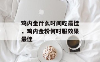 鸡内金什么时间吃最佳，鸡内金粉何时服效果最佳