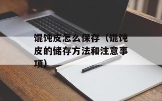 馄饨皮怎么保存（馄饨皮的储存方法和注意事项）
