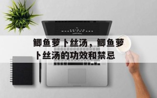 鲫鱼萝卜丝汤，鲫鱼萝卜丝汤的功效和禁忌