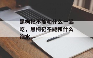 黑枸杞不能和什么一起吃，黑枸杞不能和什么泡水