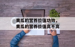 黄瓜的营养价值功效，黄瓜的营养价值高不高