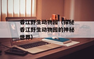 香江野生动物园（探秘香江野生动物园的神秘世界）