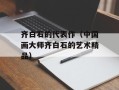 齐白石的代表作（中国画大师齐白石的艺术精品）