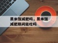 黑米饭减肥吗，黑米饭减肥期间能吃吗