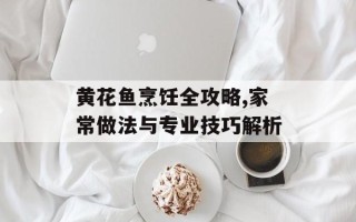 黄花鱼烹饪全攻略,家常做法与专业技巧解析