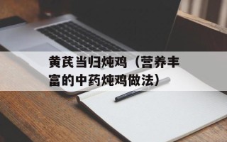 黄芪当归炖鸡（营养丰富的中药炖鸡做法）