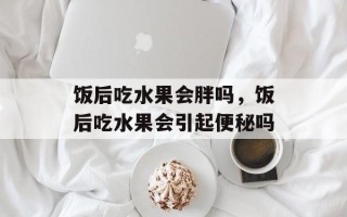 饭后吃水果会胖吗，饭后吃水果会引起便秘吗