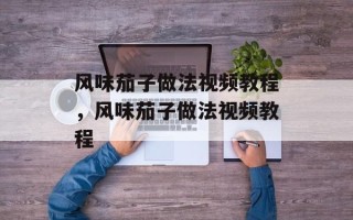 风味茄子做法视频教程，风味茄子做法视频教程