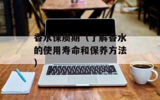 香水保质期（了解香水的使用寿命和保养方法）