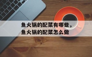 鱼火锅的配菜有哪些，鱼火锅的配菜怎么做