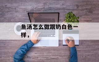 鱼汤怎么做跟奶白色一样，