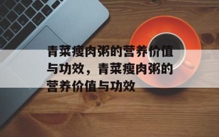 青菜瘦肉粥的营养价值与功效，青菜瘦肉粥的营养价值与功效