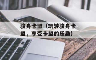 骏舟卡盟（玩转骏舟卡盟，享受卡盟的乐趣）
