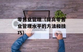 零售业管理（提高零售业管理水平的方法和技巧）