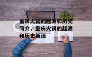 重庆火锅的起源和历史简介，重庆火锅的起源和历史英语