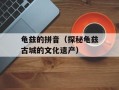 龟兹的拼音（探秘龟兹古城的文化遗产）