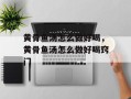 黄骨鱼汤怎么做好喝，黄骨鱼汤怎么做好喝窍门