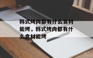 韩式烤肉都有什么食材能烤，韩式烤肉都有什么食材能烤