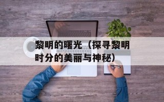 黎明的曙光（探寻黎明时分的美丽与神秘）