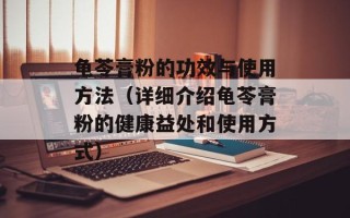 龟苓膏粉的功效与使用方法（详细介绍龟苓膏粉的健康益处和使用方式）