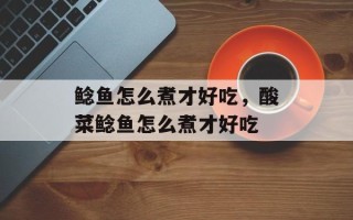 鲶鱼怎么煮才好吃，酸菜鲶鱼怎么煮才好吃