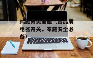鸿雁开关插座（高品质电器开关，家庭安全必备）