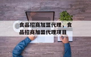 食品招商加盟代理，食品招商加盟代理项目