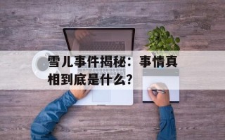 雪儿事件揭秘：事情真相到底是什么？