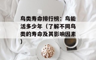 鸟类寿命排行榜：鸟能活多少年（了解不同鸟类的寿命及其影响因素）
