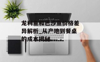 龙利鱼和巴沙鱼价格差异解析_从产地到餐桌的成本揭秘