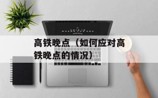 高铁晚点（如何应对高铁晚点的情况）