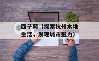 西子网（探索杭州本地生活，发现城市魅力）
