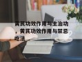 黄芪功效作用与主治功，黄芪功效作用与禁忌吃法