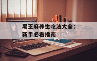 黑芝麻养生吃法大全：新手必看指南