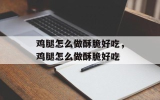 鸡腿怎么做酥脆好吃，鸡腿怎么做酥脆好吃