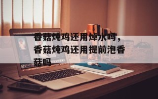 香菇炖鸡还用焯水吗，香菇炖鸡还用提前泡香菇吗