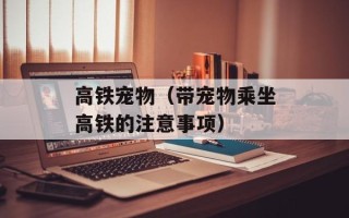 高铁宠物（带宠物乘坐高铁的注意事项）