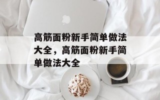 高筋面粉新手简单做法大全，高筋面粉新手简单做法大全