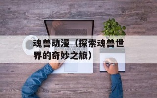 魂兽动漫（探索魂兽世界的奇妙之旅）