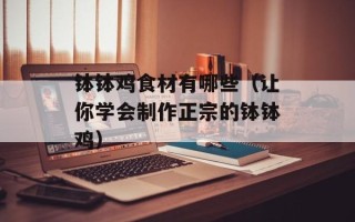 钵钵鸡食材有哪些（让你学会制作正宗的钵钵鸡）