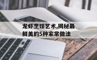 龙虾烹饪艺术,揭秘最鲜美的5种家常做法