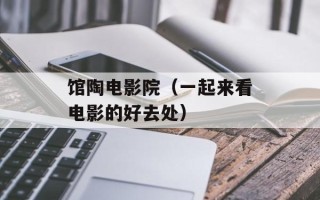 馆陶电影院（一起来看电影的好去处）