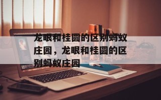 龙眼和桂圆的区别蚂蚁庄园，龙眼和桂圆的区别蚂蚁庄园
