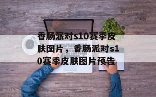 香肠派对s10赛季皮肤图片，香肠派对s10赛季皮肤图片预告