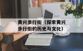 黄兴步行街（探索黄兴步行街的历史与文化）
