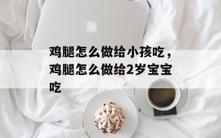 鸡腿怎么做给小孩吃，鸡腿怎么做给2岁宝宝吃