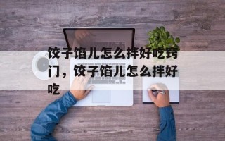 饺子馅儿怎么拌好吃窍门，饺子馅儿怎么拌好吃